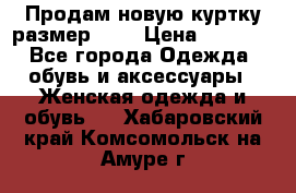 Продам новую куртку.размер 9XL › Цена ­ 1 500 - Все города Одежда, обувь и аксессуары » Женская одежда и обувь   . Хабаровский край,Комсомольск-на-Амуре г.